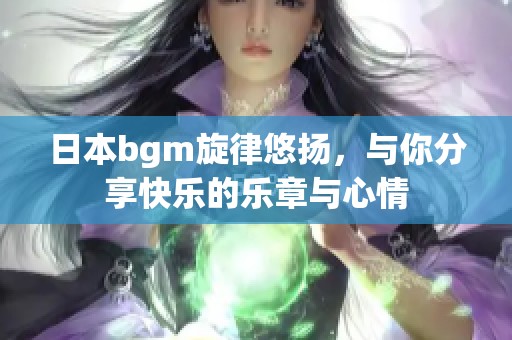 日本bgm旋律悠扬，与你分享快乐的乐章与心情