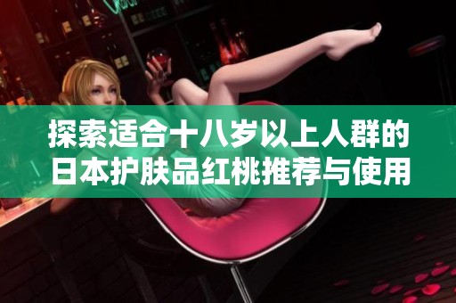 探索适合十八岁以上人群的日本护肤品红桃推荐与使用指南
