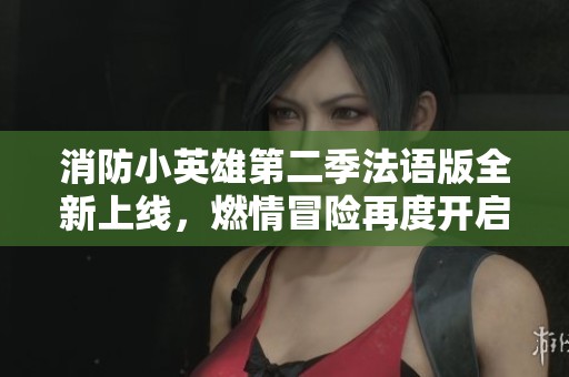 消防小英雄第二季法语版全新上线，燃情冒险再度开启