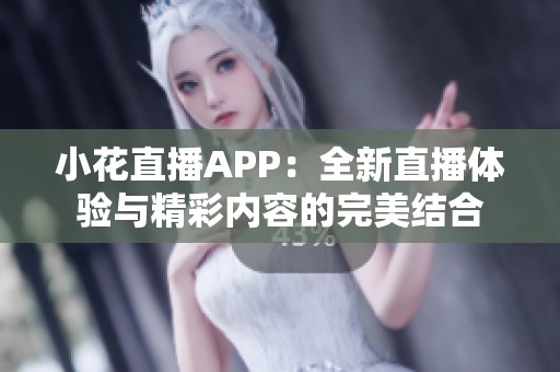 小花直播APP：全新直播体验与精彩内容的完美结合