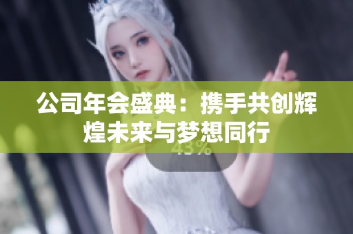 公司年会盛典：携手共创辉煌未来与梦想同行