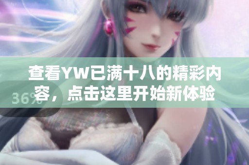 查看YW已满十八的精彩内容，点击这里开始新体验