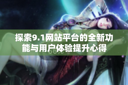 探索9.1网站平台的全新功能与用户体验提升心得