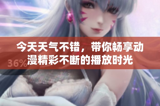 今天天气不错，带你畅享动漫精彩不断的播放时光