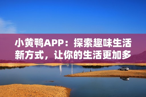小黄鸭APP：探索趣味生活新方式，让你的生活更加多彩