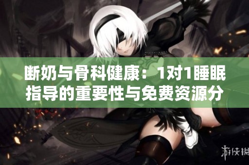 断奶与骨科健康：1对1睡眠指导的重要性与免费资源分享