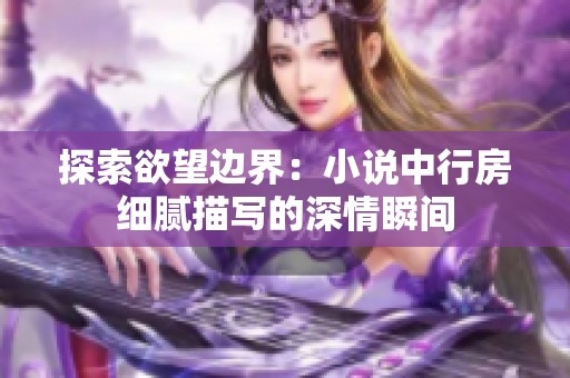 探索欲望边界：小说中行房细腻描写的深情瞬间