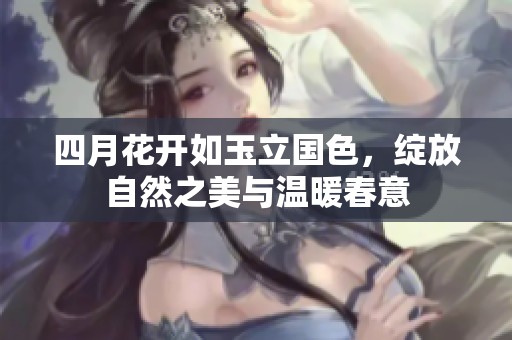 四月花开如玉立国色，绽放自然之美与温暖春意