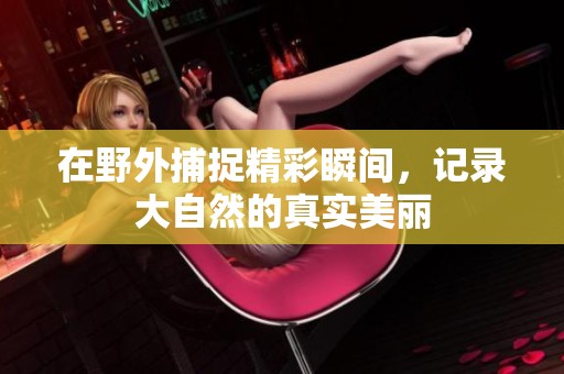 在野外捕捉精彩瞬间，记录大自然的真实美丽