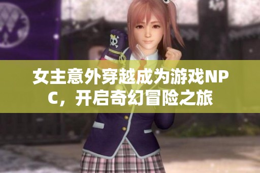 女主意外穿越成为游戏NPC，开启奇幻冒险之旅