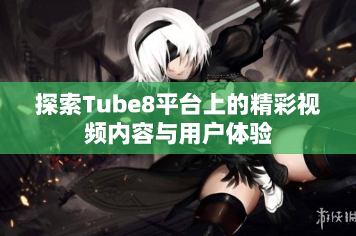 探索Tube8平台上的精彩视频内容与用户体验