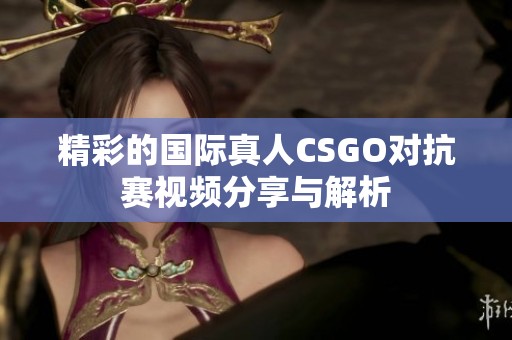 精彩的国际真人CSGO对抗赛视频分享与解析