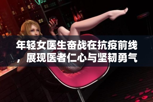 年轻女医生奋战在抗疫前线，展现医者仁心与坚韧勇气