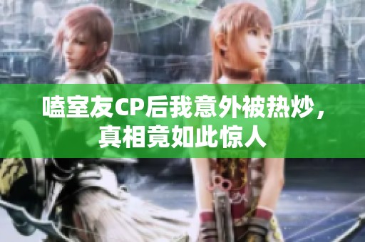 嗑室友CP后我意外被热炒，真相竟如此惊人