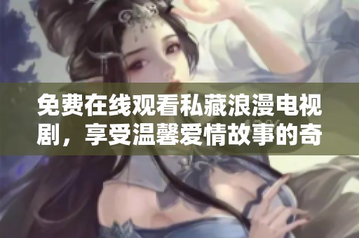 免费在线观看私藏浪漫电视剧，享受温馨爱情故事的奇妙旅程
