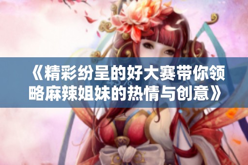 《精彩纷呈的好大赛带你领略麻辣姐妹的热情与创意》