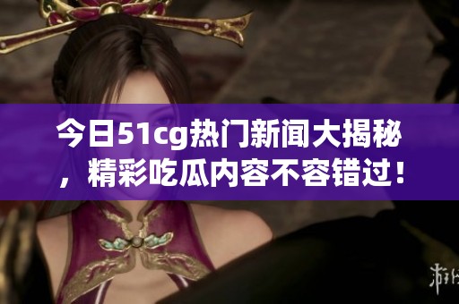今日51cg热门新闻大揭秘，精彩吃瓜内容不容错过！