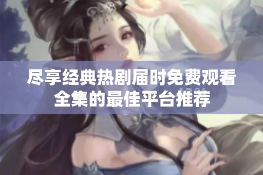 尽享经典热剧届时免费观看全集的最佳平台推荐