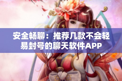 安全畅聊：推荐几款不会轻易封号的聊天软件APP