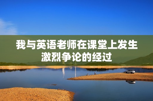 我与英语老师在课堂上发生激烈争论的经过