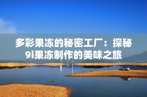 多彩果冻的秘密工厂：探秘9i果冻制作的美味之旅