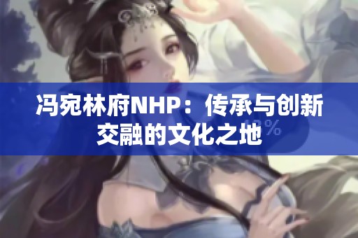 冯宛林府NHP：传承与创新交融的文化之地