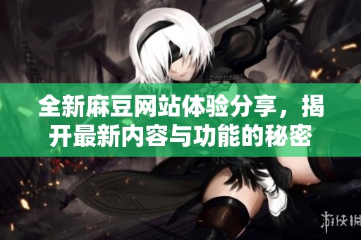 全新麻豆网站体验分享，揭开最新内容与功能的秘密