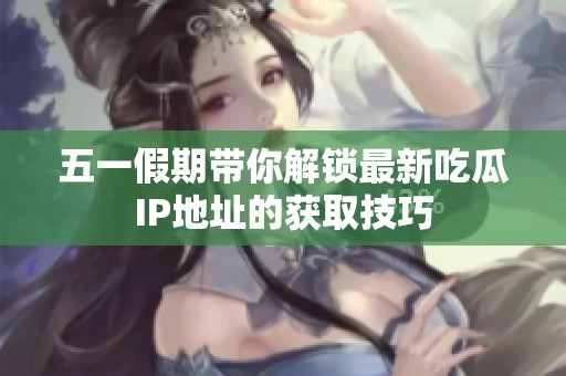 五一假期带你解锁最新吃瓜IP地址的获取技巧