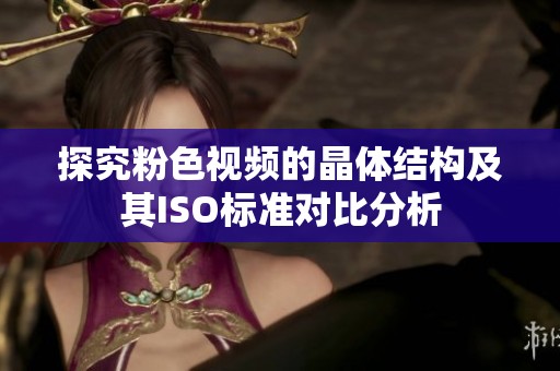 探究粉色视频的晶体结构及其ISO标准对比分析