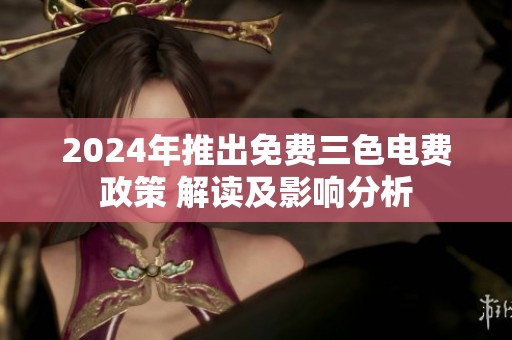 2024年推出免费三色电费政策 解读及影响分析