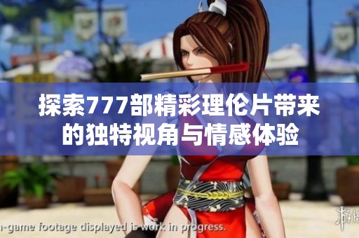 探索777部精彩理伦片带来的独特视角与情感体验