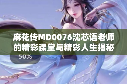 麻花传MD0076沈芯语老师的精彩课堂与精彩人生揭秘