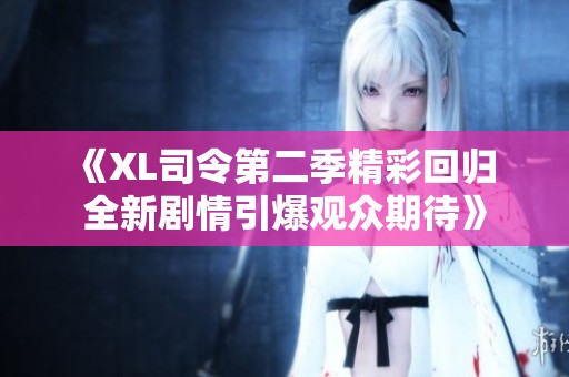 《XL司令第二季精彩回归 全新剧情引爆观众期待》