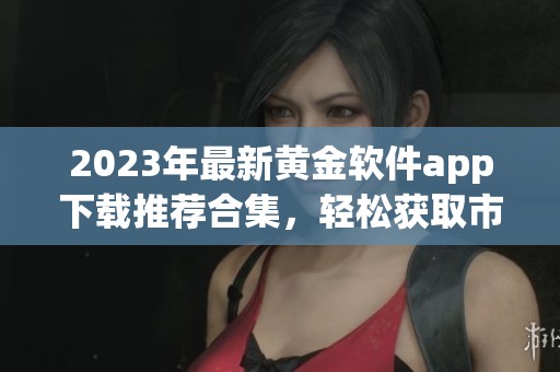 2023年最新黄金软件app下载推荐合集，轻松获取市场资讯