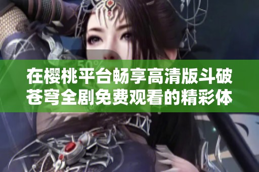 在樱桃平台畅享高清版斗破苍穹全剧免费观看的精彩体验