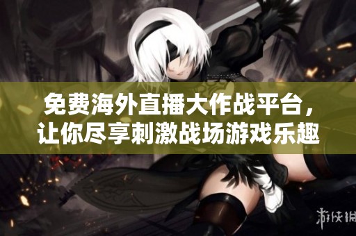 免费海外直播大作战平台，让你尽享刺激战场游戏乐趣