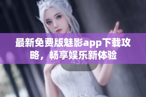 最新免费版魅影app下载攻略，畅享娱乐新体验