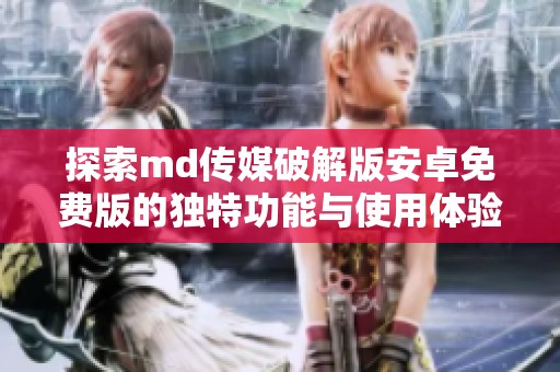 探索md传媒破解版安卓免费版的独特功能与使用体验指南