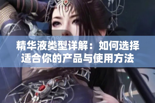 精华液类型详解：如何选择适合你的产品与使用方法