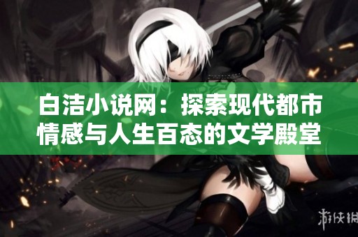 白洁小说网：探索现代都市情感与人生百态的文学殿堂