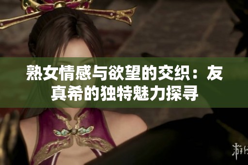 熟女情感与欲望的交织：友真希的独特魅力探寻