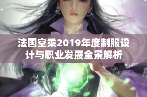 法国空乘2019年度制服设计与职业发展全景解析