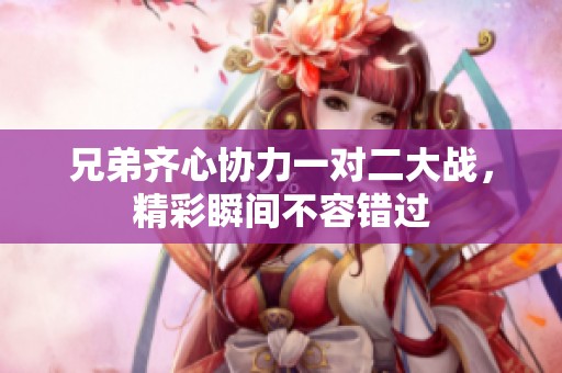 兄弟齐心协力一对二大战，精彩瞬间不容错过