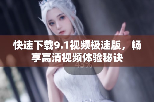 快速下载9.1视频极速版，畅享高清视频体验秘诀