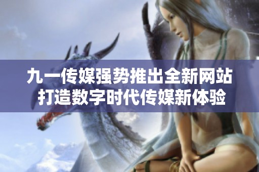 九一传媒强势推出全新网站 打造数字时代传媒新体验