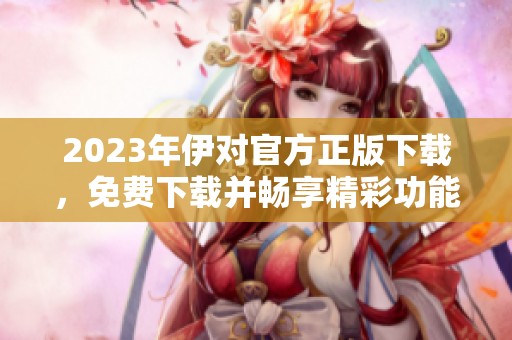 2023年伊对官方正版下载，免费下载并畅享精彩功能