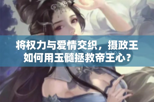 将权力与爱情交织，摄政王如何用玉髓拯救帝王心？