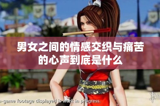 男女之间的情感交织与痛苦的心声到底是什么