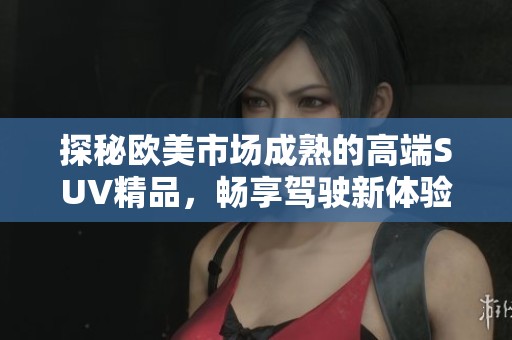 探秘欧美市场成熟的高端SUV精品，畅享驾驶新体验