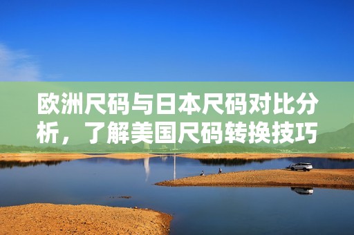 欧洲尺码与日本尺码对比分析，了解美国尺码转换技巧